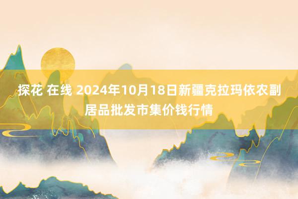 探花 在线 2024年10月18日新疆克拉玛依农副居品批发市集价钱行情