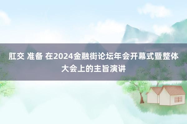 肛交 准备 在2024金融街论坛年会开幕式暨整体大会上的主旨演讲