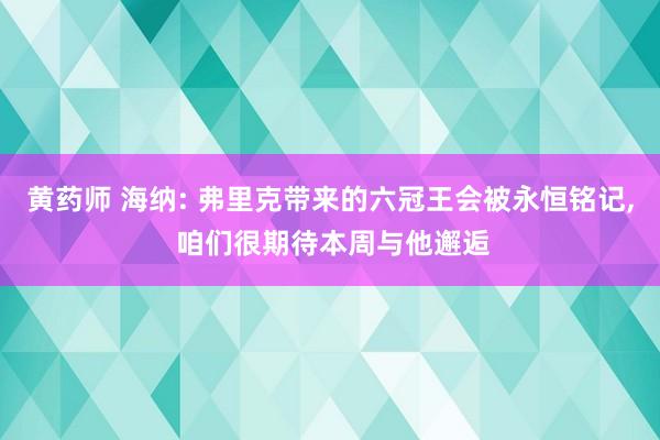 黄药师 海纳: 弗里克带来的六冠王会被永恒铭记， 咱们很期待本周与他邂逅