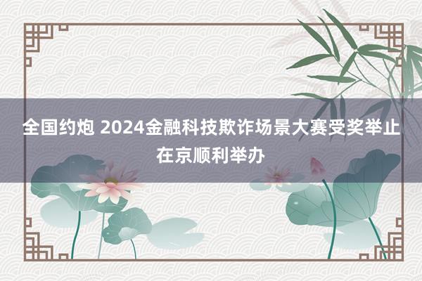 全国约炮 2024金融科技欺诈场景大赛受奖举止在京顺利举办