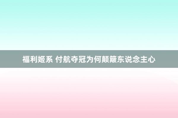 福利姬系 付航夺冠为何颠簸东说念主心