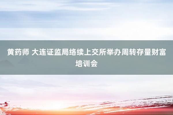 黄药师 大连证监局络续上交所举办周转存量财富培训会