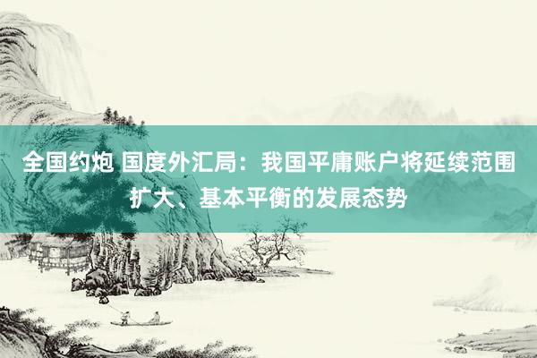 全国约炮 国度外汇局：我国平庸账户将延续范围扩大、基本平衡的发展态势