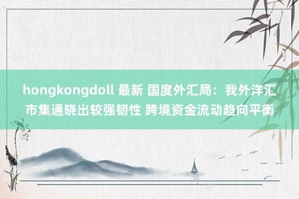 hongkongdoll 最新 国度外汇局：我外洋汇市集通晓出较强韧性 跨境资金流动趋向平衡