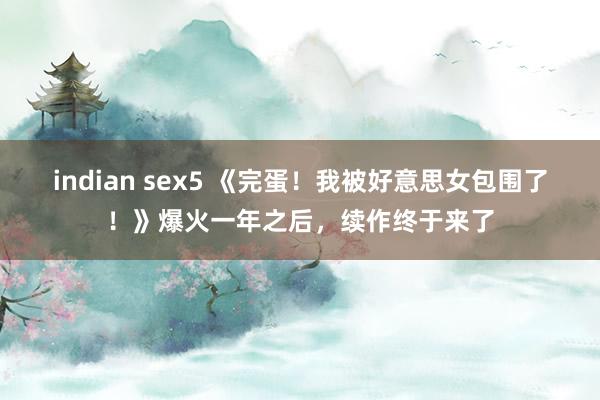 indian sex5 《完蛋！我被好意思女包围了！》爆火一年之后，续作终于来了