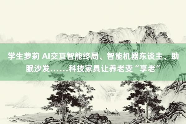 学生萝莉 AI交互智能终局、智能机器东谈主、助眠沙发……科技家具让养老变“享老”