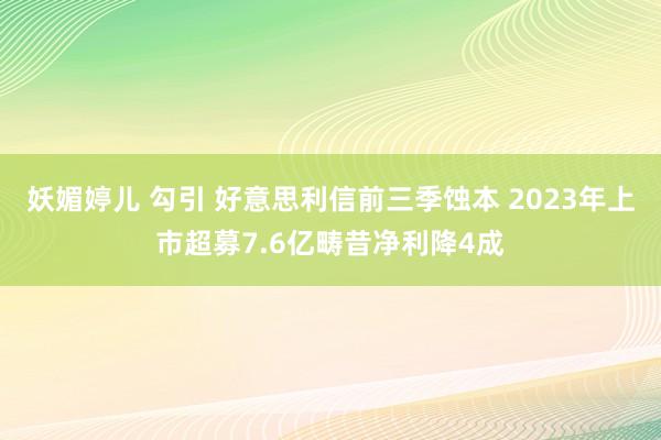 妖媚婷儿 勾引 好意思利信前三季蚀本 2023年上市超募7.6亿畴昔净利降4成