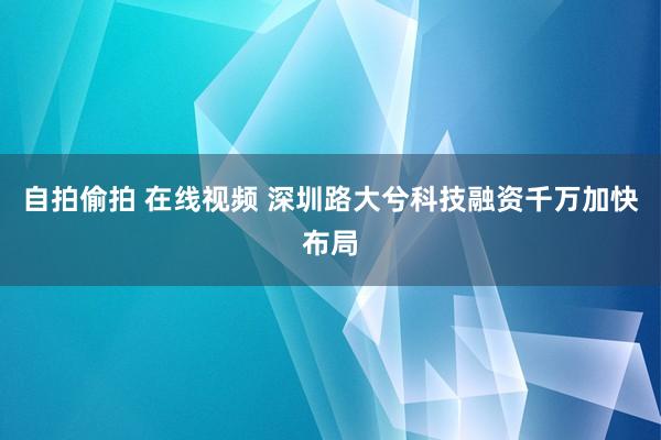 自拍偷拍 在线视频 深圳路大兮科技融资千万加快布局