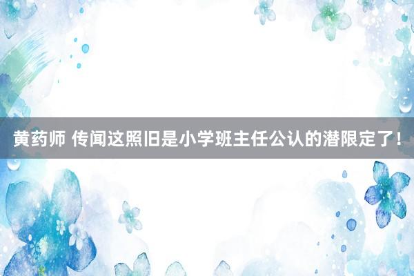 黄药师 传闻这照旧是小学班主任公认的潜限定了！