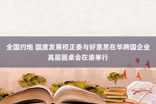 全国约炮 国度发展校正委与好意思在华跨国企业高层圆桌会在渝举行