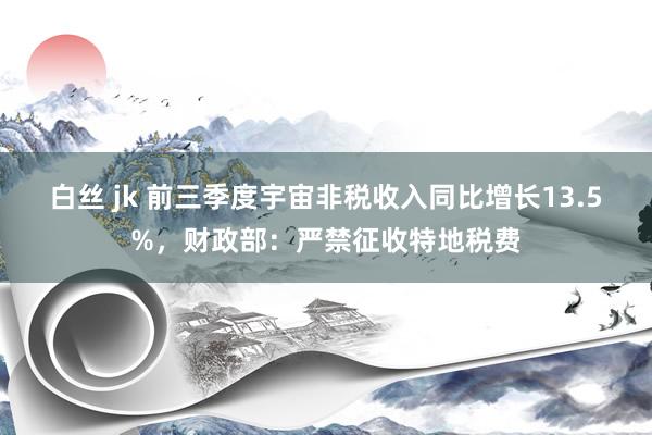 白丝 jk 前三季度宇宙非税收入同比增长13.5%，财政部：严禁征收特地税费