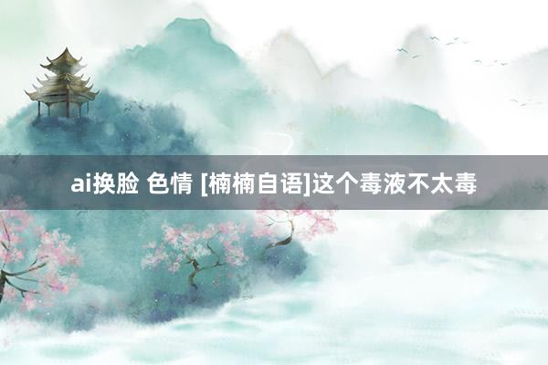 ai换脸 色情 [楠楠自语]这个毒液不太毒