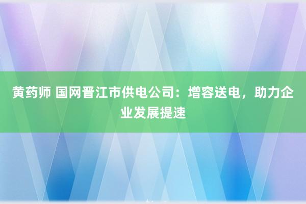 黄药师 国网晋江市供电公司：增容送电，助力企业发展提速