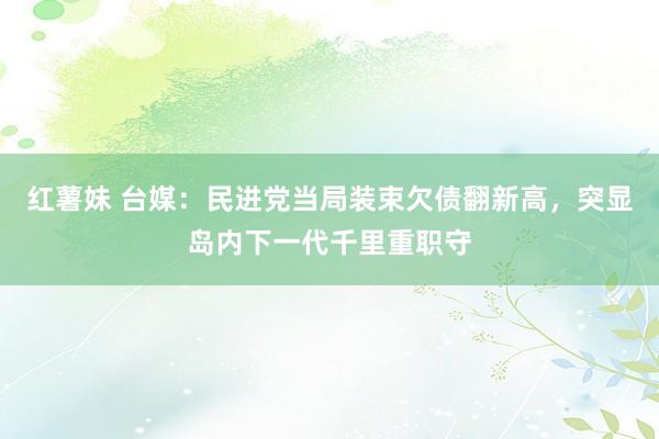 红薯妹 台媒：民进党当局装束欠债翻新高，突显岛内下一代千里重职守