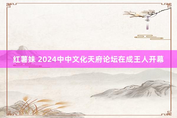 红薯妹 2024中中文化天府论坛在成王人开幕