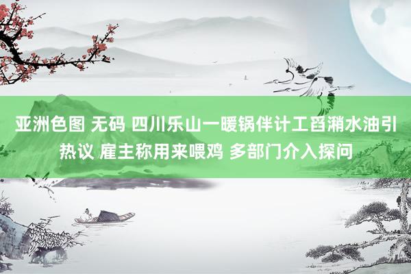 亚洲色图 无码 四川乐山一暖锅伴计工舀潲水油引热议 雇主称用来喂鸡 多部门介入探问