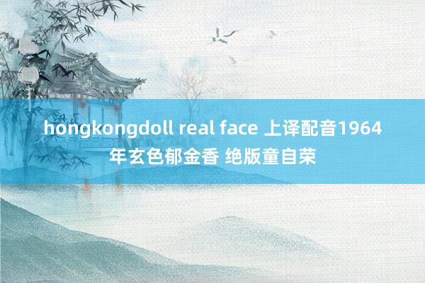 hongkongdoll real face 上译配音1964年玄色郁金香 绝版童自荣