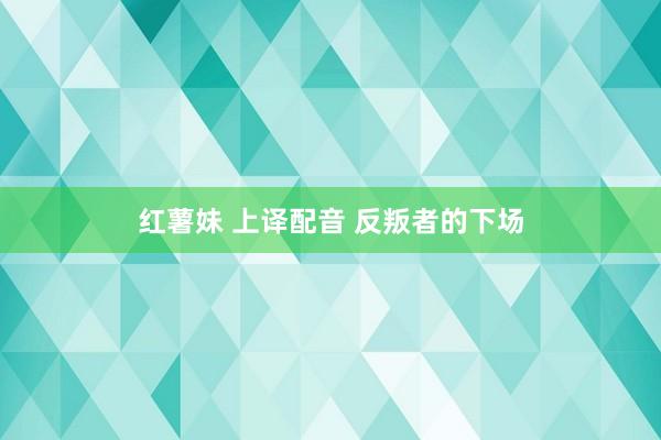 红薯妹 上译配音 反叛者的下场