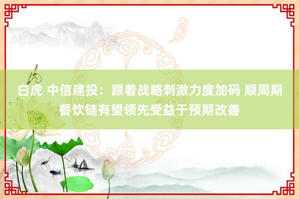 白虎 中信建投：跟着战略刺激力度加码 顺周期餐饮链有望领先受益于预期改善