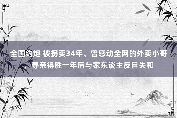 全国约炮 被拐卖34年、曾感动全网的外卖小哥，寻亲得胜一年后与家东谈主反目失和