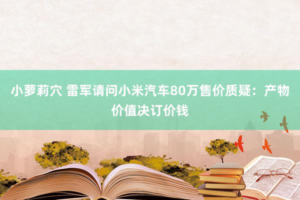 小萝莉穴 雷军请问小米汽车80万售价质疑：产物价值决订价钱