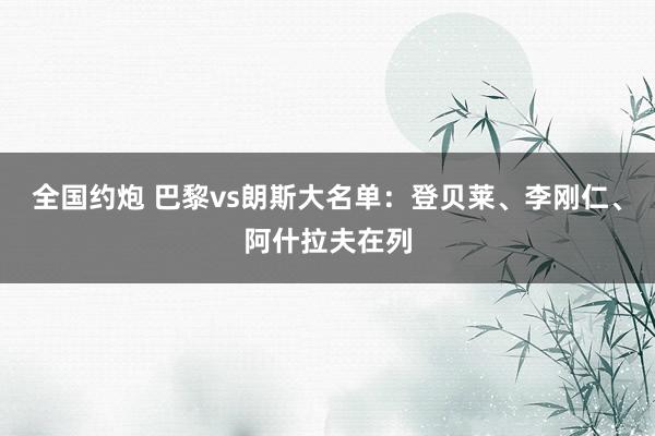 全国约炮 巴黎vs朗斯大名单：登贝莱、李刚仁、阿什拉夫在列