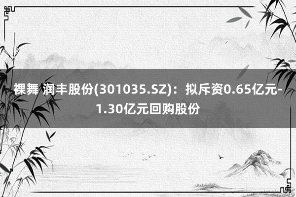 裸舞 润丰股份(301035.SZ)：拟斥资0.65亿元-1.30亿元回购股份