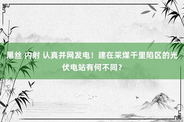 黑丝 内射 认真并网发电！建在采煤千里陷区的光伏电站有何不同？