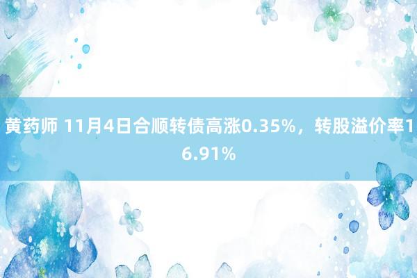 黄药师 11月4日合顺转债高涨0.35%，转股溢价率16.91%