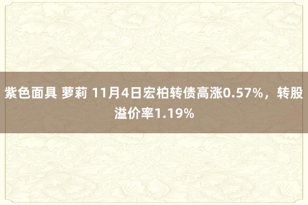 紫色面具 萝莉 11月4日宏柏转债高涨0.57%，转股溢价率1.19%