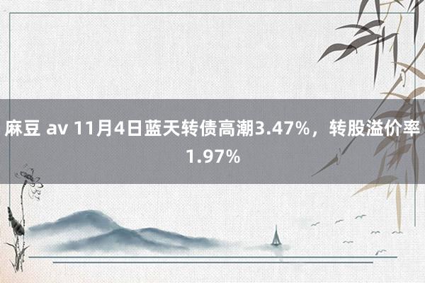 麻豆 av 11月4日蓝天转债高潮3.47%，转股溢价率1.97%