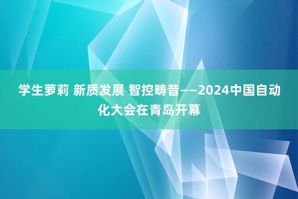 学生萝莉 新质发展 智控畴昔——2024中国自动化大会在青岛开幕