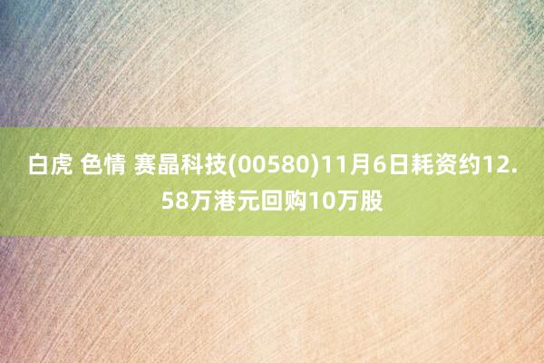 白虎 色情 赛晶科技(00580)11月6日耗资约12.58万港元回购10万股