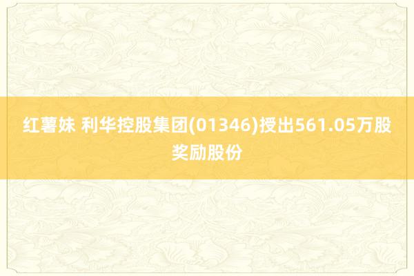 红薯妹 利华控股集团(01346)授出561.05万股奖励股份