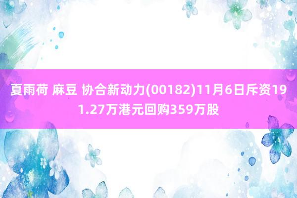 夏雨荷 麻豆 协合新动力(00182)11月6日斥资191.27万港元回购359万股