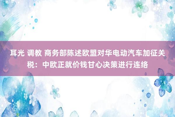 耳光 调教 商务部陈述欧盟对华电动汽车加征关税：中欧正就价钱甘心决策进行连络