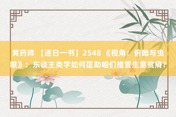 黄药师 【逐日一书】2548 《视角：俯瞰与虫眼》：东谈主类学如何匡助咱们措置生意贫瘠？