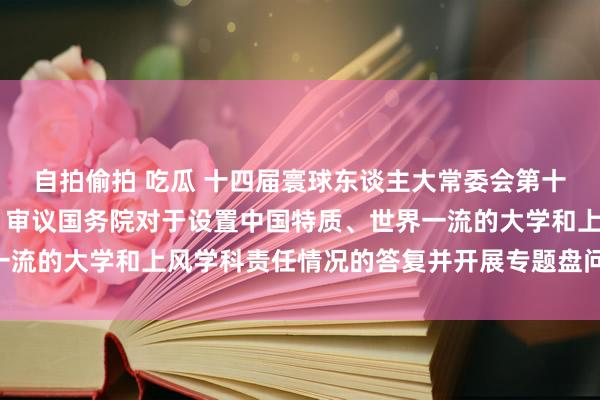 自拍偷拍 吃瓜 十四届寰球东谈主大常委会第十二次会议举行联组会议 审议国务院对于设置中国特质、世界一流的大学和上风学科责任情况的答复并开展专题盘问 赵乐际出席