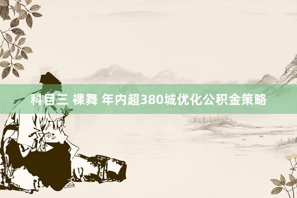 科目三 裸舞 年内超380城优化公积金策略