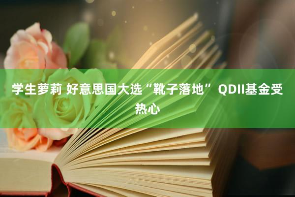 学生萝莉 好意思国大选“靴子落地” QDII基金受热心