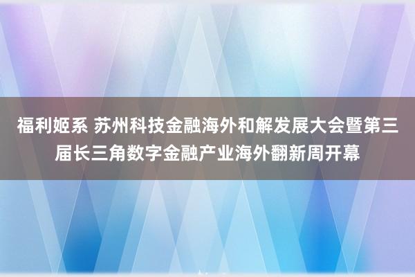 福利姬系 苏州科技金融海外和解发展大会暨第三届长三角数字金融产业海外翻新周开幕