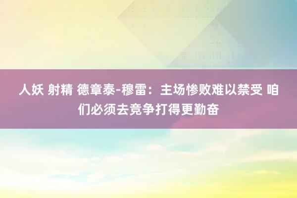 人妖 射精 德章泰-穆雷：主场惨败难以禁受 咱们必须去竞争打得更勤奋