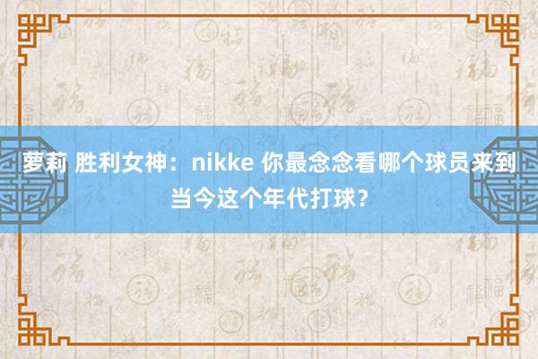 萝莉 胜利女神：nikke 你最念念看哪个球员来到当今这个年代打球？