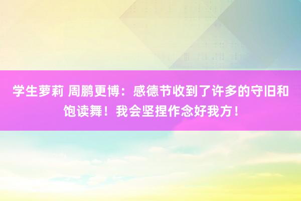 学生萝莉 周鹏更博：感德节收到了许多的守旧和饱读舞！我会坚捏作念好我方！