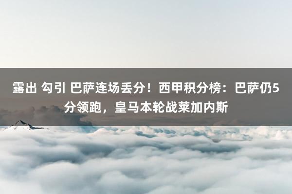 露出 勾引 巴萨连场丢分！西甲积分榜：巴萨仍5分领跑，皇马本轮战莱加内斯