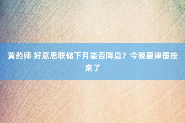 黄药师 好意思联储下月能否降息？今晚要津覆按来了