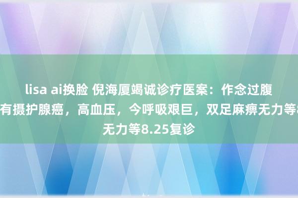 lisa ai换脸 倪海厦竭诚诊疗医案：作念过腹黑手术，有摄护腺癌，高血压，今呼吸艰巨，双足麻痹无力等8.25复诊