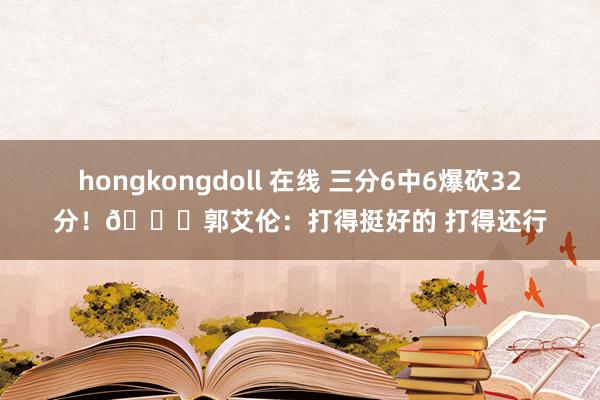 hongkongdoll 在线 三分6中6爆砍32分！😂郭艾伦：打得挺好的 打得还行