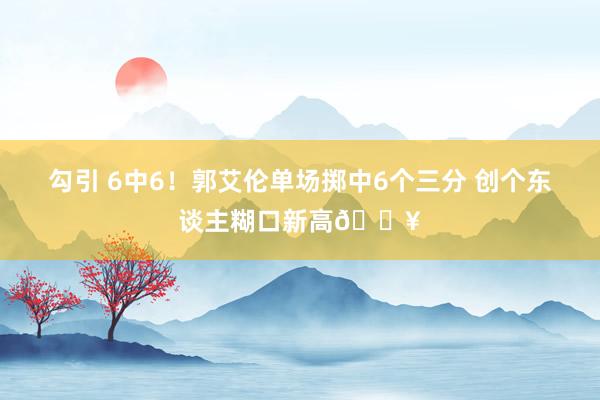 勾引 6中6！郭艾伦单场掷中6个三分 创个东谈主糊口新高🔥