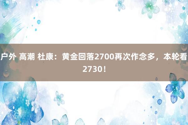 户外 高潮 杜康：黄金回落2700再次作念多，本轮看2730！